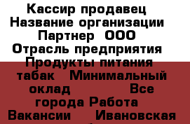 Кассир-продавец › Название организации ­ Партнер, ООО › Отрасль предприятия ­ Продукты питания, табак › Минимальный оклад ­ 46 000 - Все города Работа » Вакансии   . Ивановская обл.